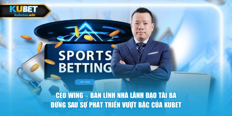 CEO Wing – Bản lĩnh nhà lãnh đạo tài ba đứng sau sự phát triển vượt bậc của KUBET