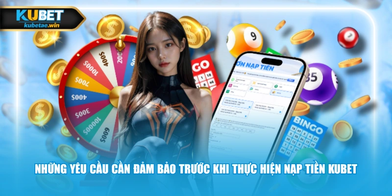 Những yêu cầu cần đảm bảo trước khi thực hiện nạp tiền KUBET